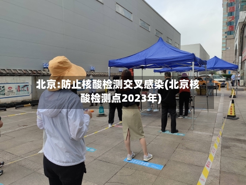 北京:防止核酸检测交叉感染(北京核酸检测点2023年)-第2张图片