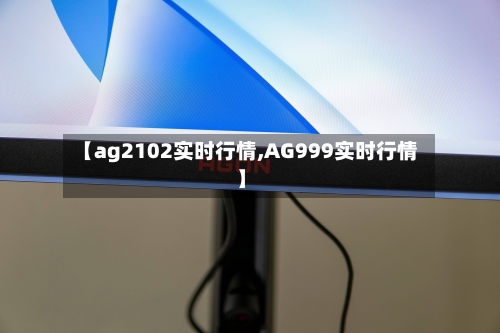【ag2102实时行情,AG999实时行情】