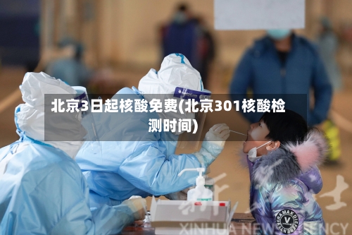 北京3日起核酸免费(北京301核酸检测时间)-第2张图片