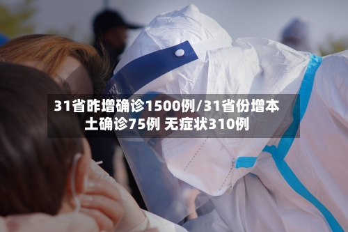 31省昨增确诊1500例/31省份增本土确诊75例 无症状310例