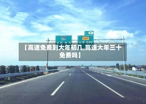 【高速免费到大年初几,高速大年三十免费吗】-第3张图片