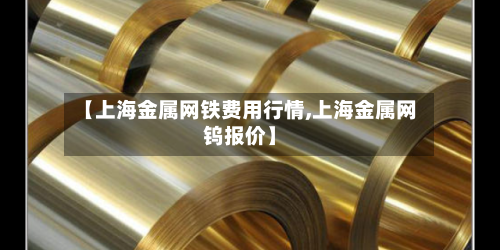 【上海金属网铁费用行情,上海金属网钨报价】