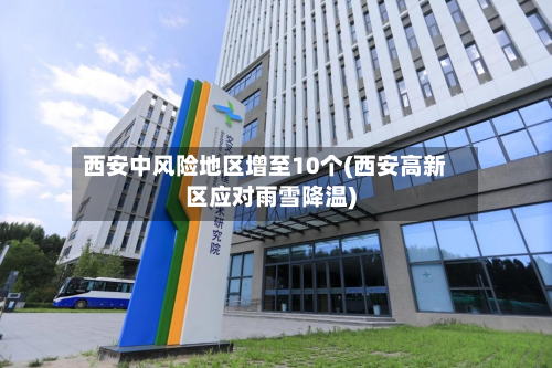 西安中风险地区增至10个(西安高新区应对雨雪降温)