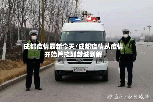 成都疫情最新今天/成都疫情从疫情开始管控到封城到解