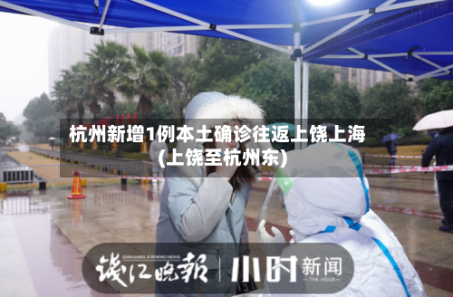 杭州新增1例本土确诊往返上饶上海(上饶至杭州东)-第3张图片