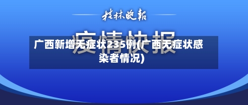 广西新增无症状235例(广西无症状感染者情况)