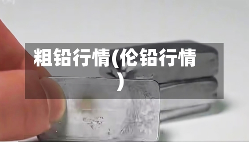 粗铅行情(伦铅行情)-第2张图片