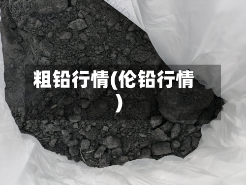 粗铅行情(伦铅行情)