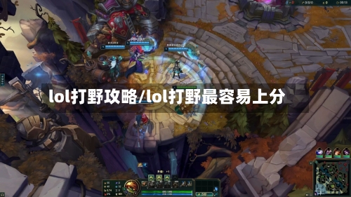 lol打野攻略/lol打野最容易上分