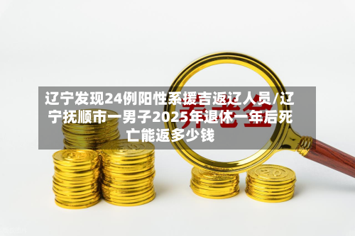 辽宁发现24例阳性系援吉返辽人员/辽宁抚顺市一男子2025年退休一年后死亡能返多少钱
