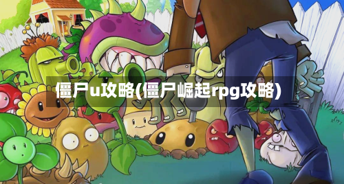僵尸u攻略(僵尸崛起rpg攻略)-第3张图片