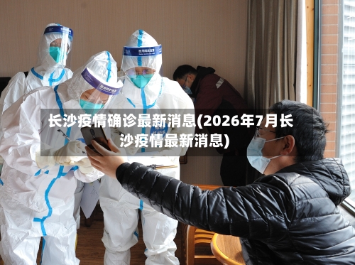 长沙疫情确诊最新消息(2026年7月长沙疫情最新消息)
