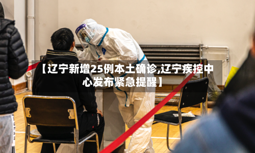 【辽宁新增25例本土确诊,辽宁疾控中心发布紧急提醒】