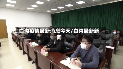 白沟疫情最新消息今天/白沟最新新闻-第2张图片