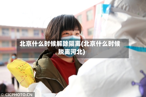 北京什么时候解除隔离(北京什么时候脱离河北)