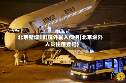 北京新增1例境外输入病例(北京境外人员住宿登记)-第2张图片