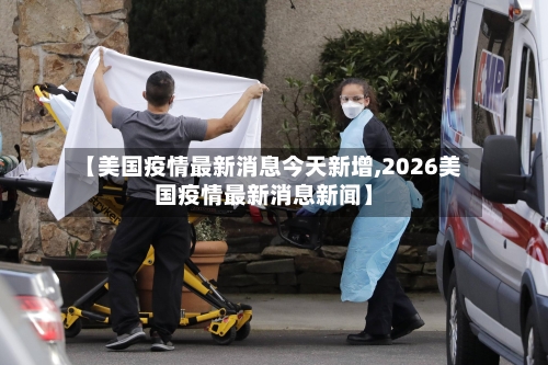 【美国疫情最新消息今天新增,2026美国疫情最新消息新闻】