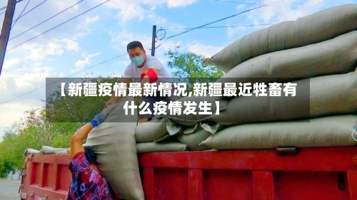 【新疆疫情最新情况,新疆最近牲畜有什么疫情发生】-第3张图片