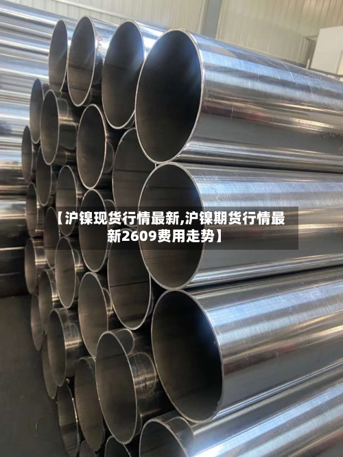 【沪镍现货行情最新,沪镍期货行情最新2609费用走势】