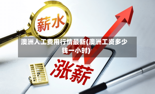 澳洲人工费用行情最新(澳洲工资多少钱一小时)