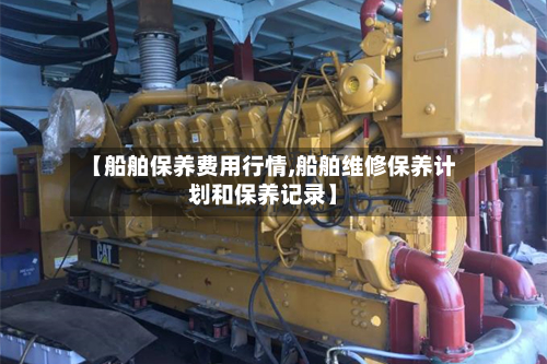 【船舶保养费用行情,船舶维修保养计划和保养记录】