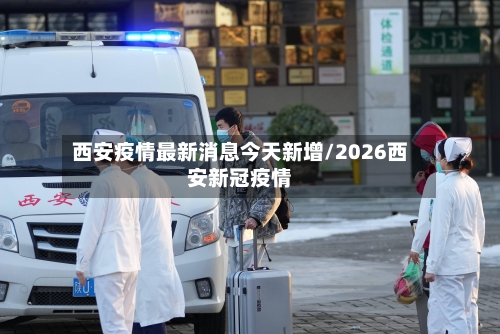 西安疫情最新消息今天新增/2026西安新冠疫情-第2张图片