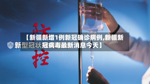 【新疆新增1例新冠确诊病例,新疆新冠病毒最新消息今天】-第2张图片