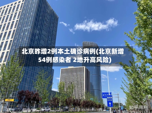 北京昨增2例本土确诊病例(北京新增54例感染者 2地升高风险)