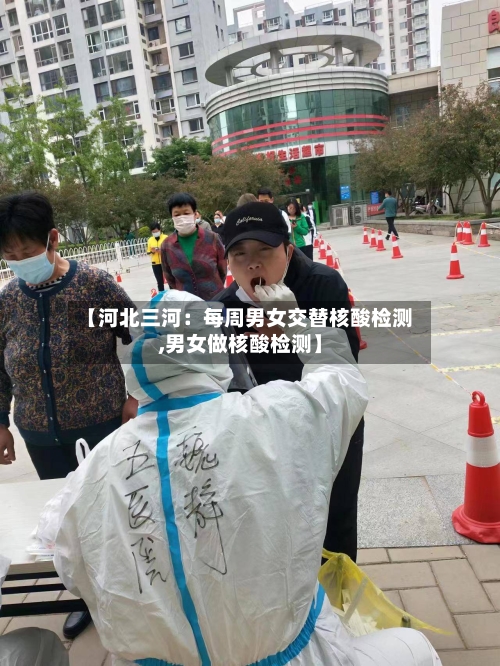 【河北三河：每周男女交替核酸检测,男女做核酸检测】