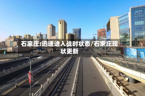 石家庄:迅速进入战时状态/石家庄现状更新