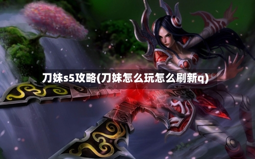 刀妹s5攻略(刀妹怎么玩怎么刷新q)-第2张图片