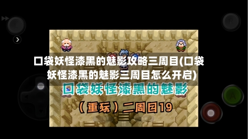 口袋妖怪漆黑的魅影攻略三周目(口袋妖怪漆黑的魅影三周目怎么开启)