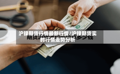 沪镍期货行情最新行情/沪镍期货实时行情走势分析