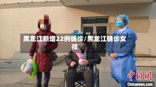 黑龙江新增22例确诊/黑龙江确诊女孩