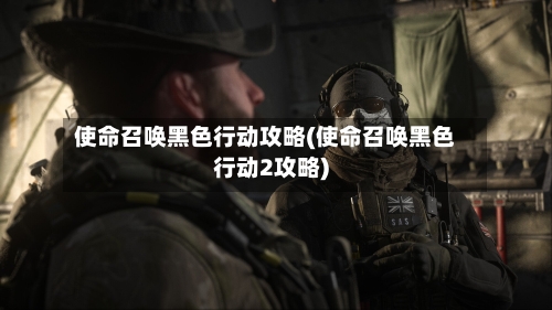 使命召唤黑色行动攻略(使命召唤黑色行动2攻略)