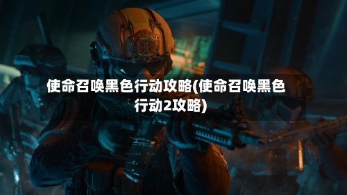 使命召唤黑色行动攻略(使命召唤黑色行动2攻略)-第2张图片