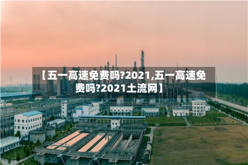 【五一高速免费吗?2021,五一高速免费吗?2021土流网】