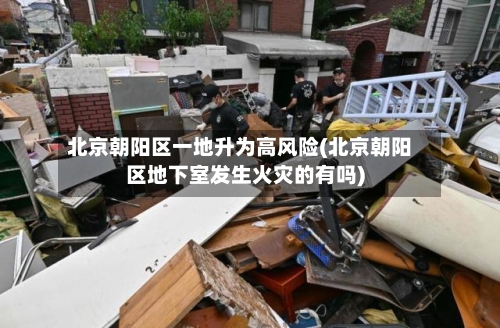 北京朝阳区一地升为高风险(北京朝阳区地下室发生火灾的有吗)-第2张图片
