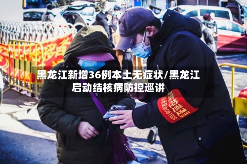 黑龙江新增36例本土无症状/黑龙江启动结核病防控巡讲