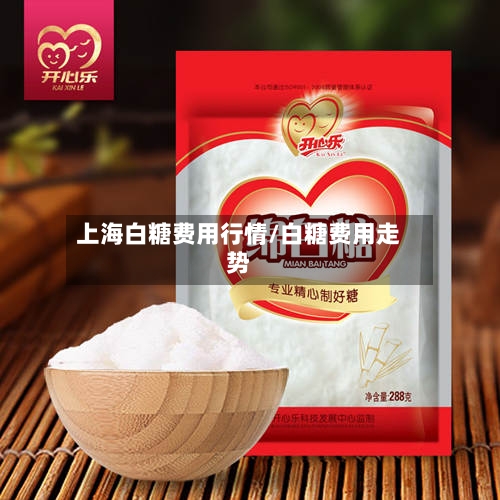 上海白糖费用行情/白糖费用走势-第3张图片