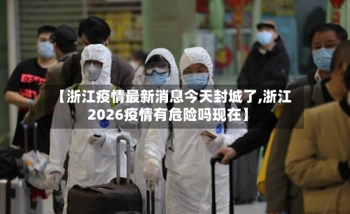 【浙江疫情最新消息今天封城了,浙江2026疫情有危险吗现在】