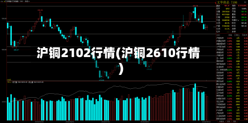 沪铜2102行情(沪铜2610行情)-第2张图片