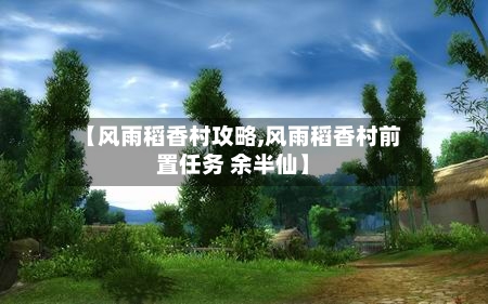 【风雨稻香村攻略,风雨稻香村前置任务 余半仙】-第2张图片