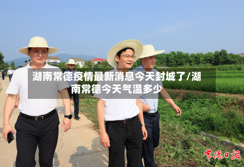 湖南常德疫情最新消息今天封城了/湖南常德今天气温多少