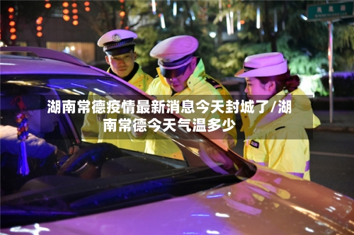 湖南常德疫情最新消息今天封城了/湖南常德今天气温多少-第2张图片