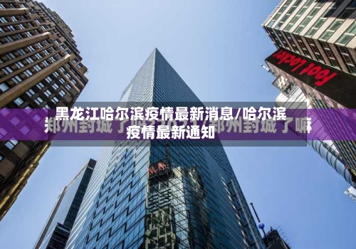 黑龙江哈尔滨疫情最新消息/哈尔滨疫情最新通知