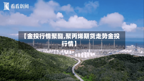 【金投行情聚酯,聚丙烯期货走势金投行情】
