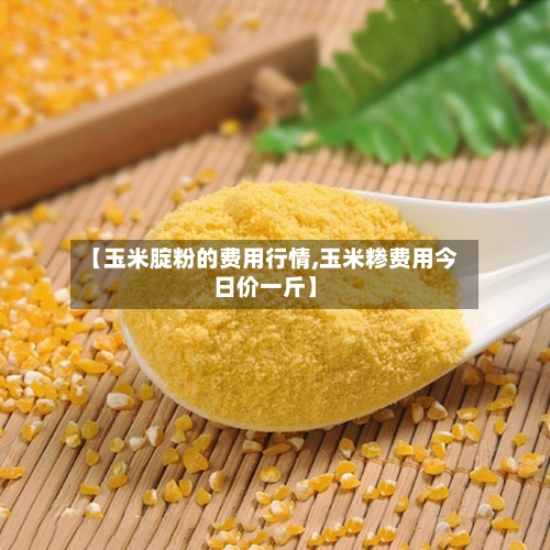 【玉米腚粉的费用行情,玉米糁费用今日价一斤】-第2张图片