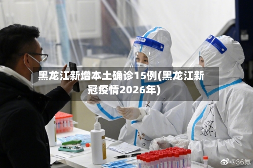 黑龙江新增本土确诊15例(黑龙江新冠疫情2026年)-第3张图片