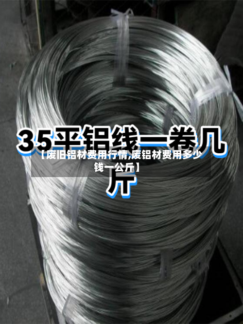 【废旧铝材费用行情,废铝材费用多少钱一公斤】